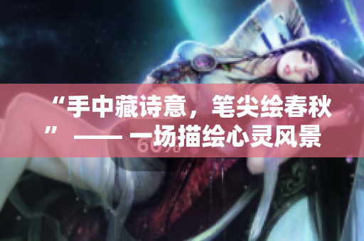 “手中藏诗意，笔尖绘春秋” —— 一场描绘心灵风景的笔墨之旅