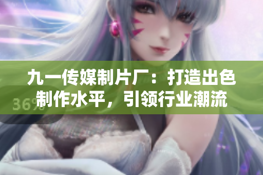 九一传媒制片厂：打造出色制作水平，引领行业潮流