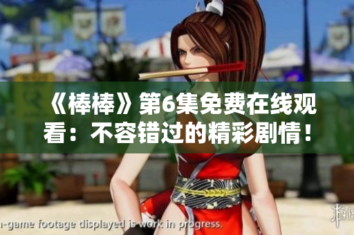 《棒棒》第6集免费在线观看：不容错过的精彩剧情！