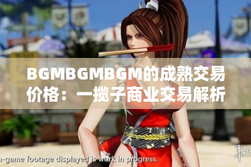 BGMBGMBGM的成熟交易价格：一揽子商业交易解析及价格分析
