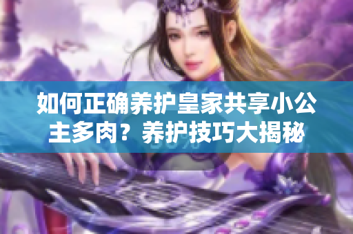 如何正确养护皇家共享小公主多肉？养护技巧大揭秘