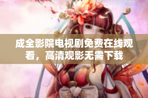 成全影院电视剧免费在线观看，高清观影无需下载