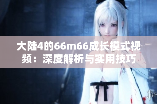 大陆4的66m66成长模式视频：深度解析与实用技巧