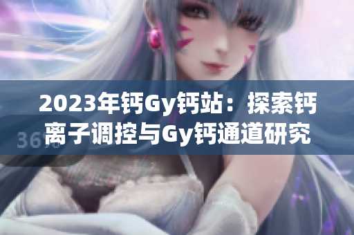 2023年钙Gy钙站：探索钙离子调控与Gy钙通道研究