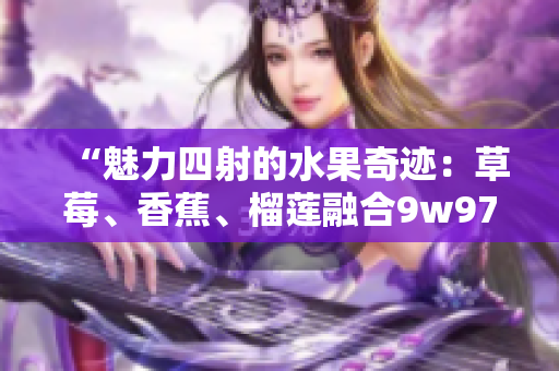 “魅力四射的水果奇迹：草莓、香蕉、榴莲融合9w97w乳液，为您呈现绝妙滋养！”