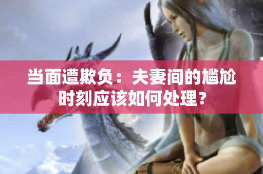 当面遭欺负：夫妻间的尴尬时刻应该如何处理？
