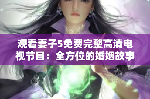 观看妻子5免费完整高清电视节目：全方位的婚姻故事体验，精彩内容不容错过！