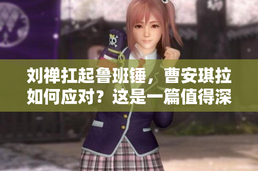 刘禅扛起鲁班锤，曹安琪拉如何应对？这是一篇值得深入探讨的话题。