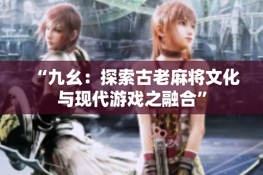 “九幺：探索古老麻将文化与现代游戏之融合”