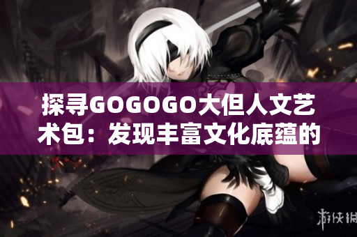 探寻GOGOGO大但人文艺术包：发现丰富文化底蕴的艺术之旅