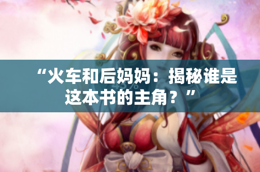 “火车和后妈妈：揭秘谁是这本书的主角？”