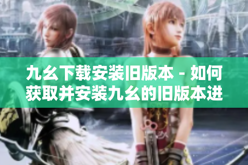 九幺下载安装旧版本 - 如何获取并安装九幺的旧版本进行使用