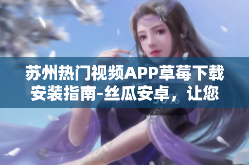 苏州热门视频APP草莓下载安装指南-丝瓜安卓，让您畅快观看各种精彩视频