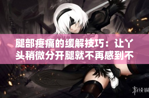 腿部疼痛的缓解技巧：让丫头稍微分开腿就不再感到不适
