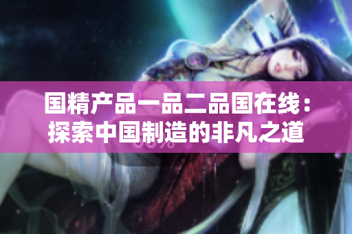 国精产品一品二品国在线：探索中国制造的非凡之道