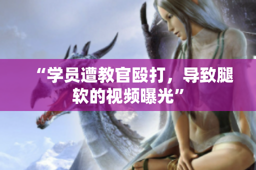 “学员遭教官殴打，导致腿软的视频曝光”