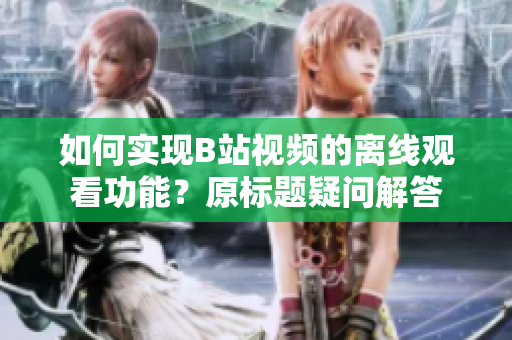 如何实现B站视频的离线观看功能？原标题疑问解答