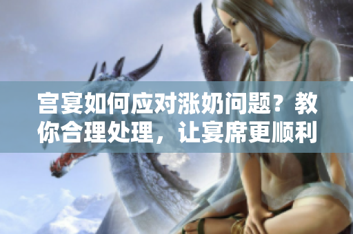 宫宴如何应对涨奶问题？教你合理处理，让宴席更顺利