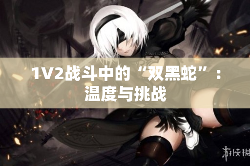 1V2战斗中的“双黑蛇”：温度与挑战