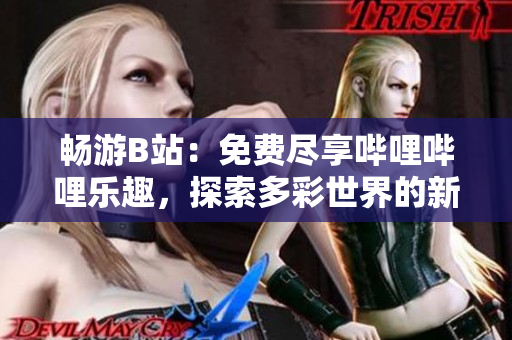畅游B站：免费尽享哔哩哔哩乐趣，探索多彩世界的新体验！