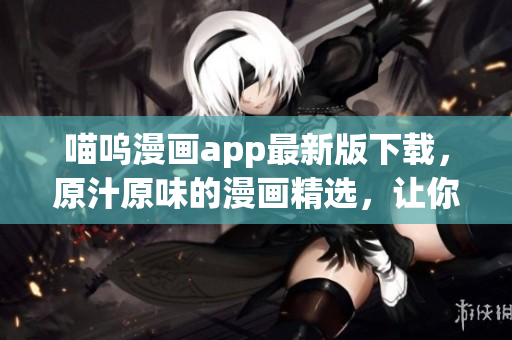 喵呜漫画app最新版下载，原汁原味的漫画精选，让你畅享动漫世界
