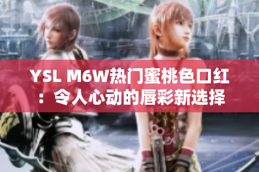 YSL M6W热门蜜桃色口红：令人心动的唇彩新选择