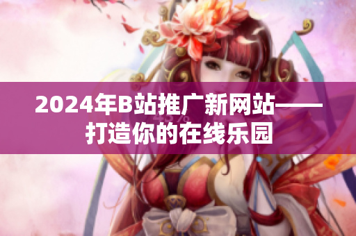 2024年B站推广新网站——打造你的在线乐园