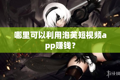哪里可以利用泡芙短视频app赚钱？