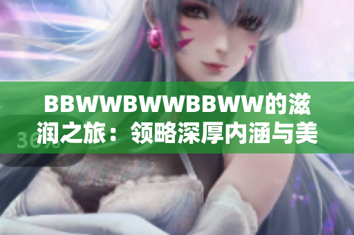 BBWWBWWBBWW的滋润之旅：领略深厚内涵与美妙旋律的奇妙体验