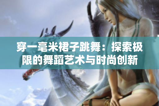 穿一毫米裙子跳舞：探索极限的舞蹈艺术与时尚创新