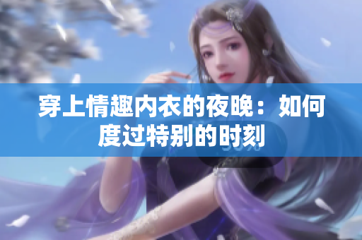 穿上情趣内衣的夜晚：如何度过特别的时刻