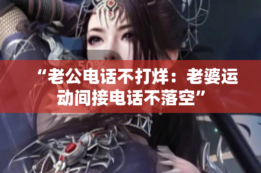 “老公电话不打烊：老婆运动间接电话不落空”