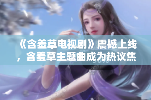 《含羞草电视剧》震撼上线，含羞草主题曲成为热议焦点