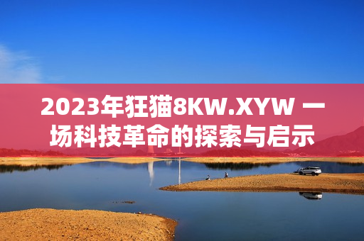2023年狂猫8KW.XYW 一场科技革命的探索与启示
