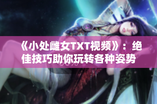 《小处雌女TXT视频》：绝佳技巧助你玩转各种姿势