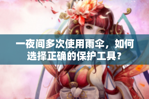 一夜间多次使用雨伞，如何选择正确的保护工具？