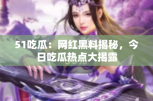 51吃瓜：网红黑料揭秘，今日吃瓜热点大揭露