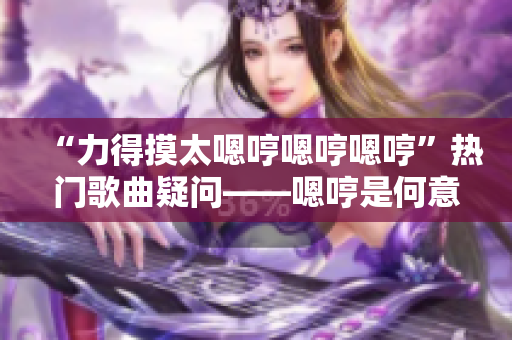 “力得摸太嗯哼嗯哼嗯哼”热门歌曲疑问——嗯哼是何意？