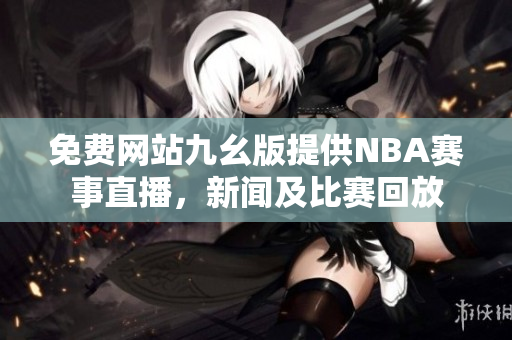 免费网站九幺版提供NBA赛事直播，新闻及比赛回放