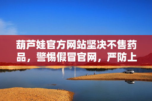 葫芦娃官方网站坚决不售药品，警惕假冒官网，严防上当受骗