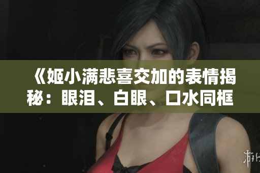 《姬小满悲喜交加的表情揭秘：眼泪、白眼、口水同框，表情包大解析！》