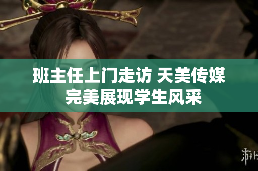 班主任上门走访 天美传媒  完美展现学生风采