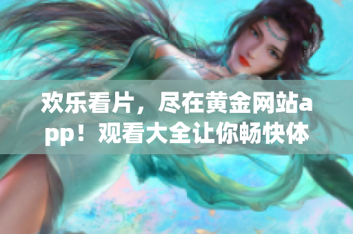 欢乐看片，尽在黄金网站app！观看大全让你畅快体验