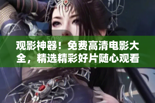 观影神器！免费高清电影大全，精选精彩好片随心观看