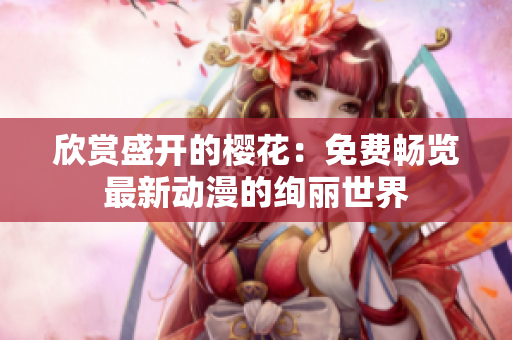 欣赏盛开的樱花：免费畅览最新动漫的绚丽世界