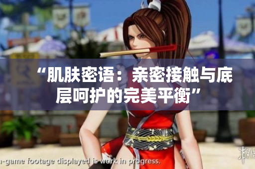 “肌肤密语：亲密接触与底层呵护的完美平衡”