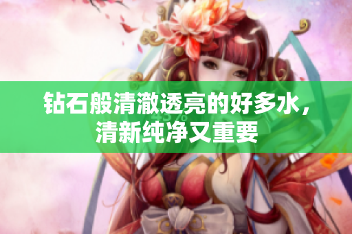 钻石般清澈透亮的好多水，清新纯净又重要