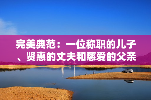 完美典范：一位称职的儿子、贤惠的丈夫和慈爱的父亲