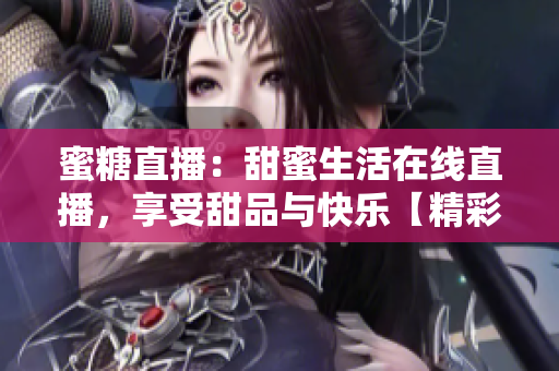 蜜糖直播：甜蜜生活在线直播，享受甜品与快乐【精彩直播无限】