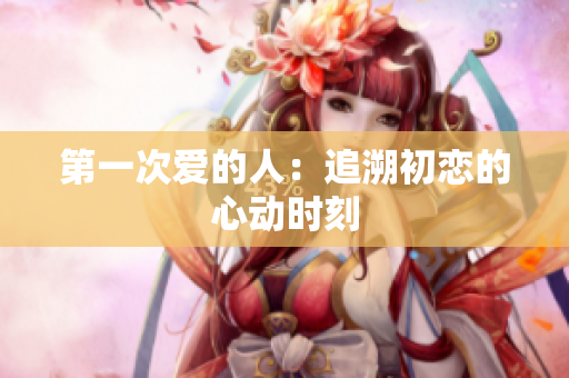 第一次爱的人：追溯初恋的心动时刻